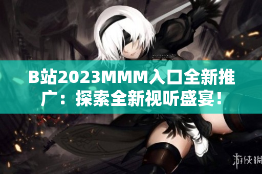 B站2023MMM入口全新推广：探索全新视听盛宴！