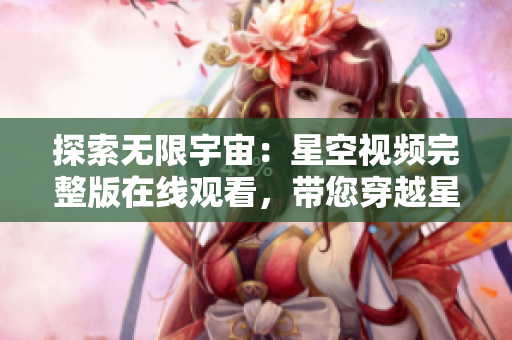 探索无限宇宙：星空视频完整版在线观看，带您穿越星际奇观