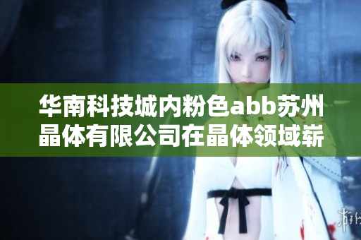 华南科技城内粉色abb苏州晶体有限公司在晶体领域崭露头角