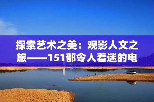 探索艺术之美：观影人文之旅——151部令人着迷的电影解读