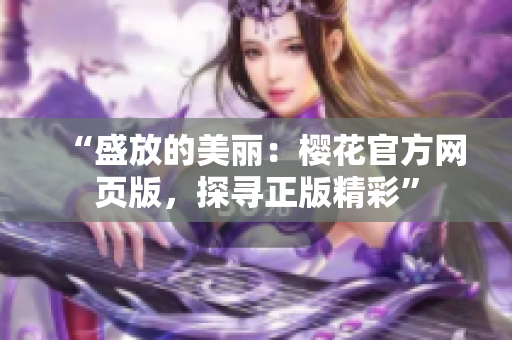 “盛放的美丽：樱花官方网页版，探寻正版精彩”