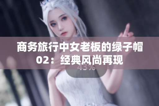 商务旅行中女老板的绿子帽02：经典风尚再现
