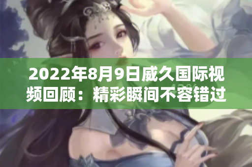 2022年8月9日威久国际视频回顾：精彩瞬间不容错过