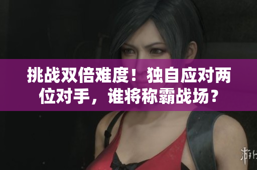 挑战双倍难度！独自应对两位对手，谁将称霸战场？