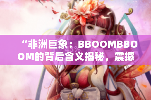 “非洲巨象：BBOOMBBOOM的背后含义揭秘，震撼力量引发深思”