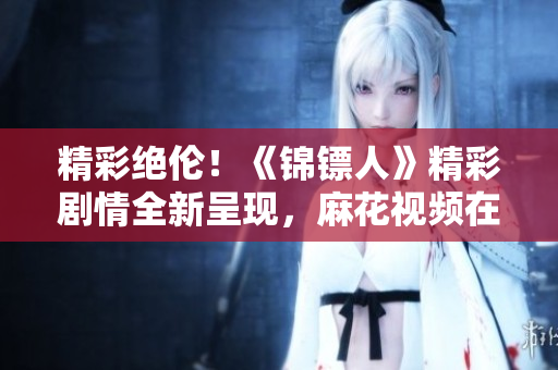 精彩绝伦！《锦镖人》精彩剧情全新呈现，麻花视频在线独家播放，不容错过！