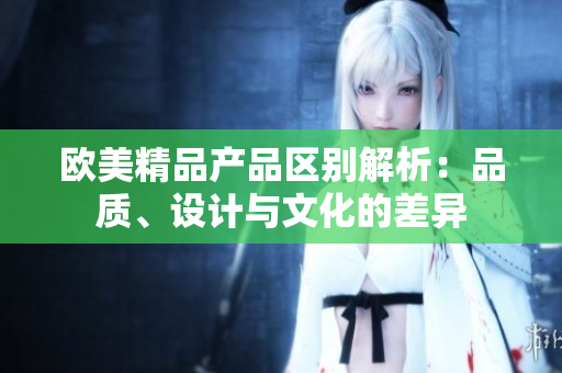 欧美精品产品区别解析：品质、设计与文化的差异
