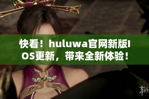 快看！huluwa官网新版IOS更新，带来全新体验！