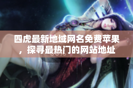 四虎最新地域网名免费苹果，探寻最热门的网站地址