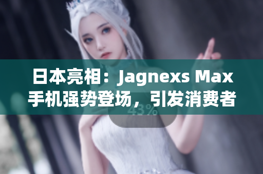 日本亮相：Jagnexs Max手机强势登场，引发消费者热议
