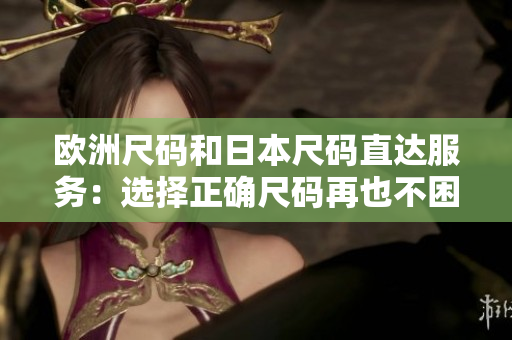 欧洲尺码和日本尺码直达服务：选择正确尺码再也不困难! 