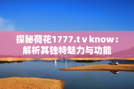 探秘荷花1777.tⅴknow：解析其独特魅力与功能