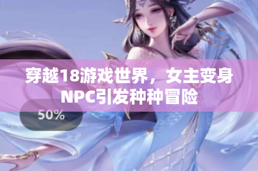 穿越18游戏世界，女主变身NPC引发种种冒险