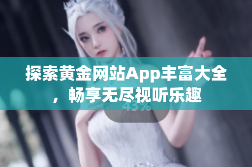 探索黄金网站App丰富大全，畅享无尽视听乐趣