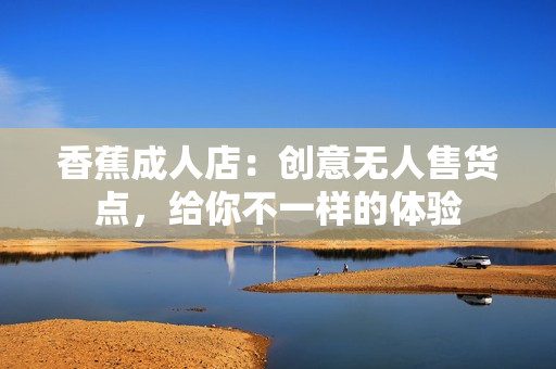 香蕉成人店：创意无人售货点，给你不一样的体验