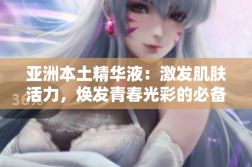 亚洲本土精华液：激发肌肤活力，焕发青春光彩的必备神器！