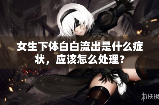 女生下体白白流出是什么症状，应该怎么处理？