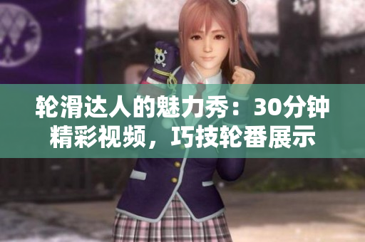 轮滑达人的魅力秀：30分钟精彩视频，巧技轮番展示