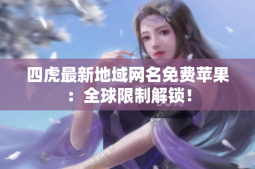 四虎最新地域网名免费苹果：全球限制解锁！