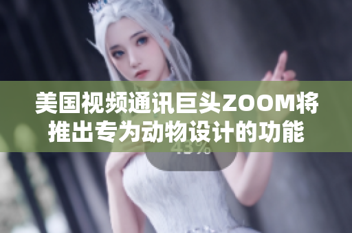 美国视频通讯巨头ZOOM将推出专为动物设计的功能