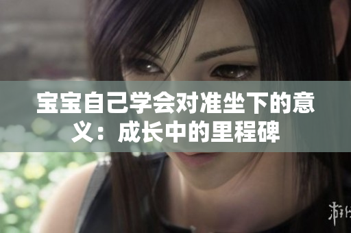宝宝自己学会对准坐下的意义：成长中的里程碑