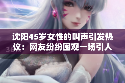 沈阳45岁女性的叫声引发热议：网友纷纷围观一场引人入胜的“声音盛宴”