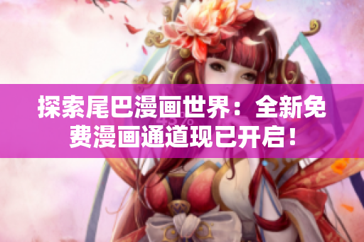 探索尾巴漫画世界：全新免费漫画通道现已开启！