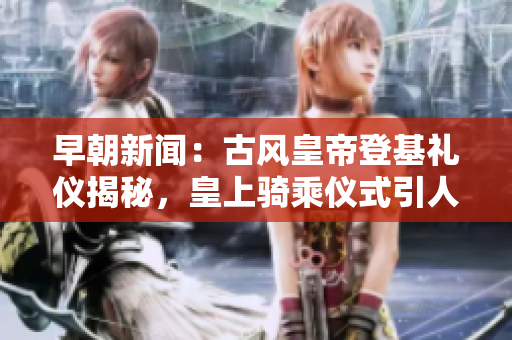 早朝新闻：古风皇帝登基礼仪揭秘，皇上骑乘仪式引人注目