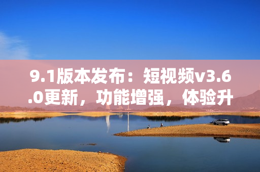9.1版本发布：短视频v3.6.0更新，功能增强，体验升级
