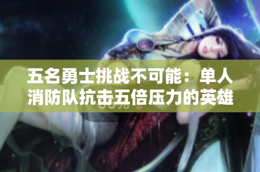 五名勇士挑战不可能：单人消防队抗击五倍压力的英雄之战