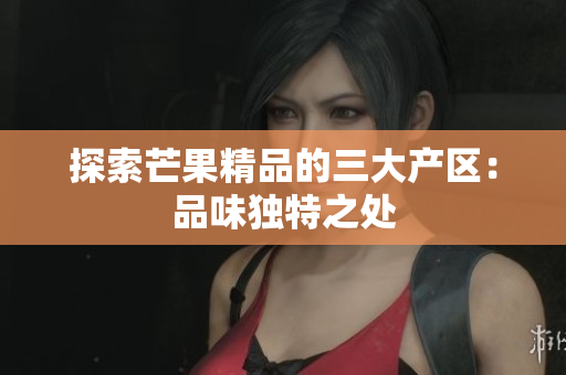 探索芒果精品的三大产区：品味独特之处