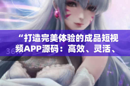 “打造完美体验的成品短视频APP源码：高效、灵活、易用的三大优势”