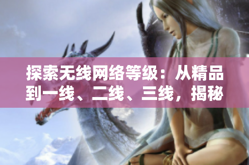 探索无线网络等级：从精品到一线、二线、三线，揭秘各级别的特色与优势