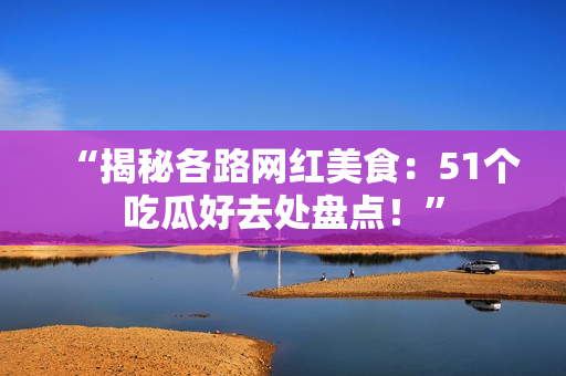 “揭秘各路网红美食：51个吃瓜好去处盘点！”