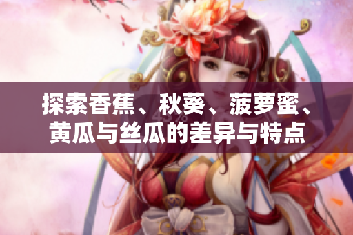 探索香蕉、秋葵、菠萝蜜、黄瓜与丝瓜的差异与特点