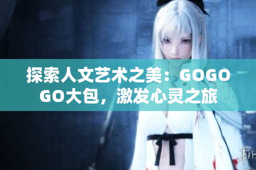 探索人文艺术之美：GOGOGO大包，激发心灵之旅