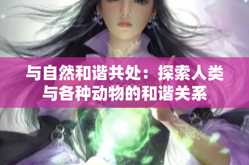 与自然和谐共处：探索人类与各种动物的和谐关系