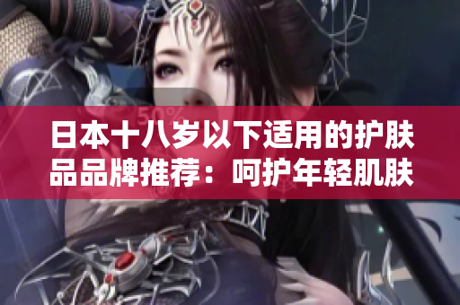 日本十八岁以下适用的护肤品品牌推荐：呵护年轻肌肤的日本护肤品大揭秘