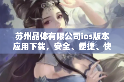 苏州晶体有限公司ios版本应用下载，安全、便捷、快速获取最新更新