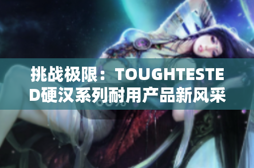 挑战极限：TOUGHTESTED硬汉系列耐用产品新风采