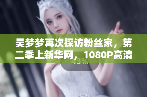 吴梦梦再次探访粉丝家，第二季上新华网，1080P高清完整版在线观看