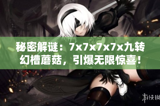 秘密解谜：7x7x7x7x九转幻槽蘑菇，引爆无限惊喜！
