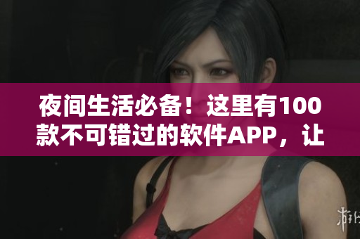 夜间生活必备！这里有100款不可错过的软件APP，让你的夜晚更加精彩！