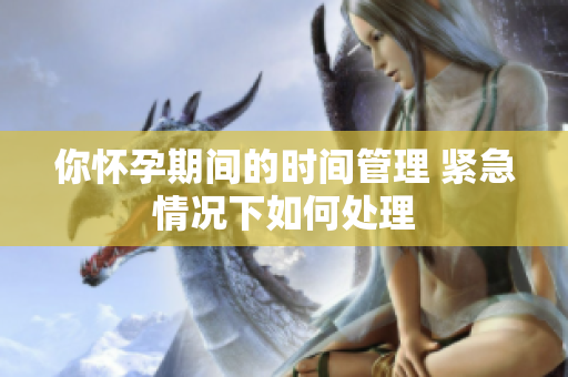 你怀孕期间的时间管理 紧急情况下如何处理