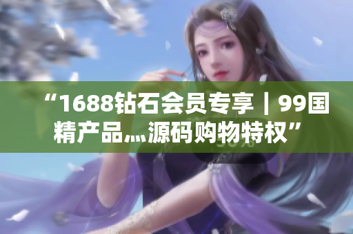 “1688钻石会员专享｜99国精产品灬源码购物特权”