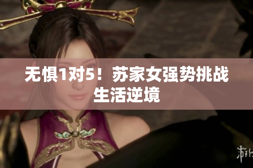 无惧1对5！苏家女强势挑战生活逆境