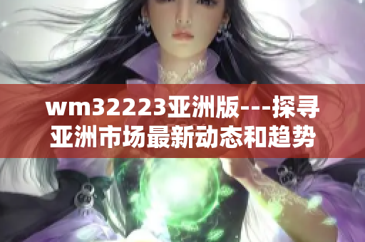 wm32223亚洲版---探寻亚洲市场最新动态和趋势