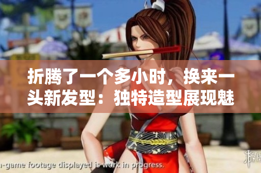 折腾了一个多小时，换来一头新发型：独特造型展现魅力
