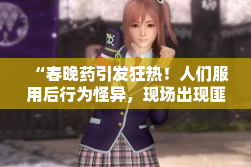 “春晚药引发狂热！人们服用后行为怪异，现场出现匪夷所思情况！”