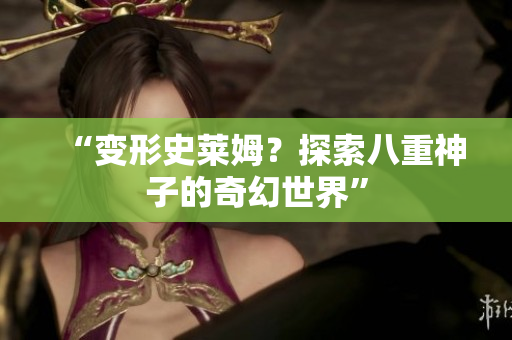 “变形史莱姆？探索八重神子的奇幻世界”
